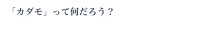 「カダモ」って何だろう？