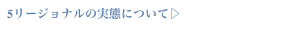 5リージョナルの実態について▷